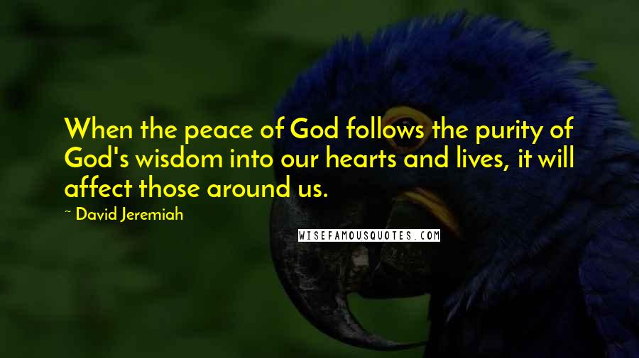 David Jeremiah Quotes: When the peace of God follows the purity of God's wisdom into our hearts and lives, it will affect those around us.