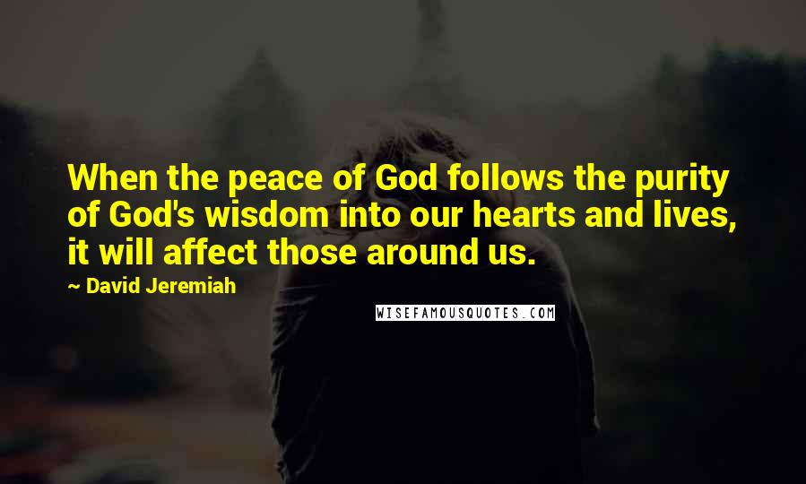 David Jeremiah Quotes: When the peace of God follows the purity of God's wisdom into our hearts and lives, it will affect those around us.