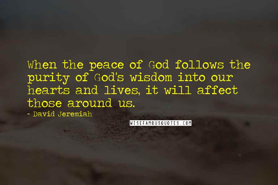 David Jeremiah Quotes: When the peace of God follows the purity of God's wisdom into our hearts and lives, it will affect those around us.