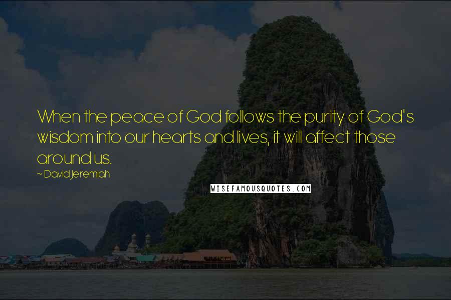 David Jeremiah Quotes: When the peace of God follows the purity of God's wisdom into our hearts and lives, it will affect those around us.