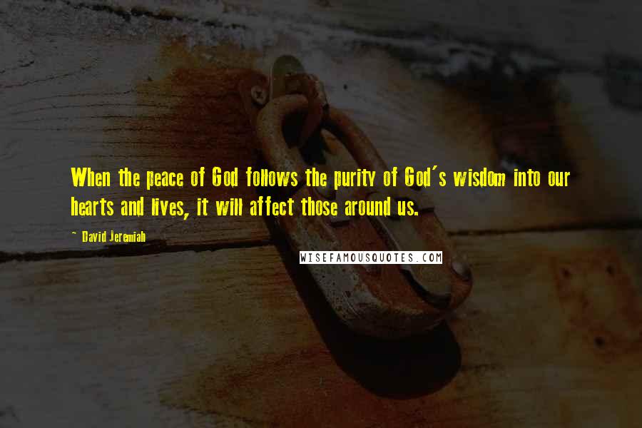David Jeremiah Quotes: When the peace of God follows the purity of God's wisdom into our hearts and lives, it will affect those around us.