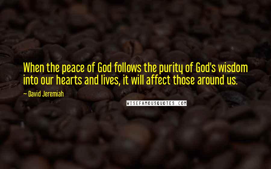 David Jeremiah Quotes: When the peace of God follows the purity of God's wisdom into our hearts and lives, it will affect those around us.