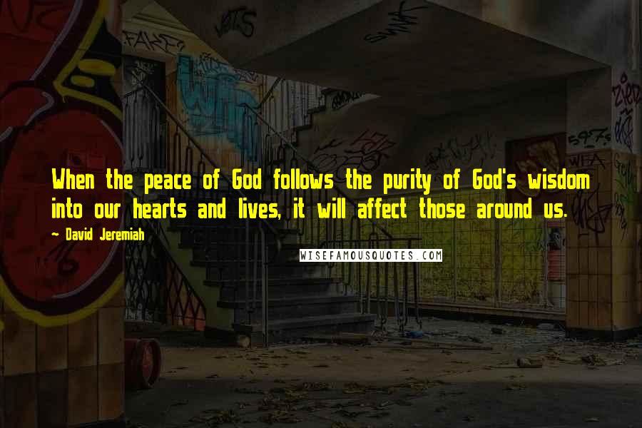 David Jeremiah Quotes: When the peace of God follows the purity of God's wisdom into our hearts and lives, it will affect those around us.