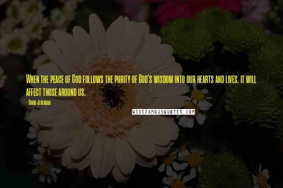 David Jeremiah Quotes: When the peace of God follows the purity of God's wisdom into our hearts and lives, it will affect those around us.