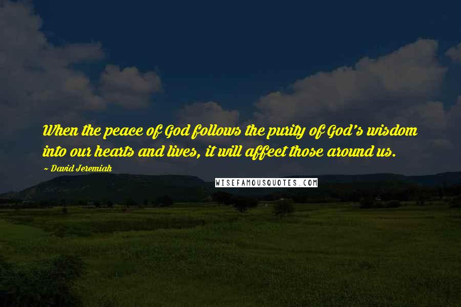David Jeremiah Quotes: When the peace of God follows the purity of God's wisdom into our hearts and lives, it will affect those around us.