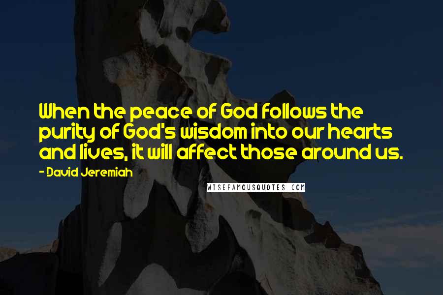 David Jeremiah Quotes: When the peace of God follows the purity of God's wisdom into our hearts and lives, it will affect those around us.