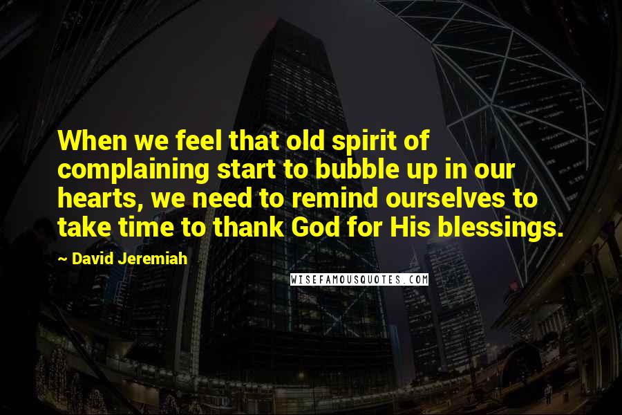 David Jeremiah Quotes: When we feel that old spirit of complaining start to bubble up in our hearts, we need to remind ourselves to take time to thank God for His blessings.