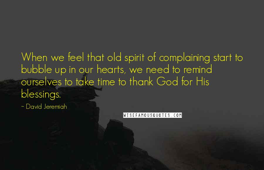 David Jeremiah Quotes: When we feel that old spirit of complaining start to bubble up in our hearts, we need to remind ourselves to take time to thank God for His blessings.