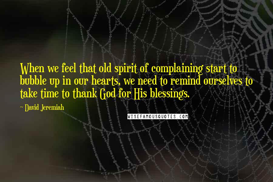 David Jeremiah Quotes: When we feel that old spirit of complaining start to bubble up in our hearts, we need to remind ourselves to take time to thank God for His blessings.