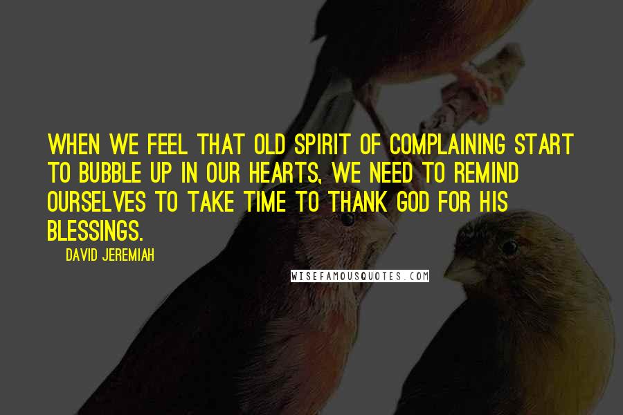 David Jeremiah Quotes: When we feel that old spirit of complaining start to bubble up in our hearts, we need to remind ourselves to take time to thank God for His blessings.