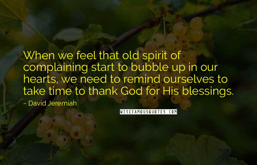 David Jeremiah Quotes: When we feel that old spirit of complaining start to bubble up in our hearts, we need to remind ourselves to take time to thank God for His blessings.