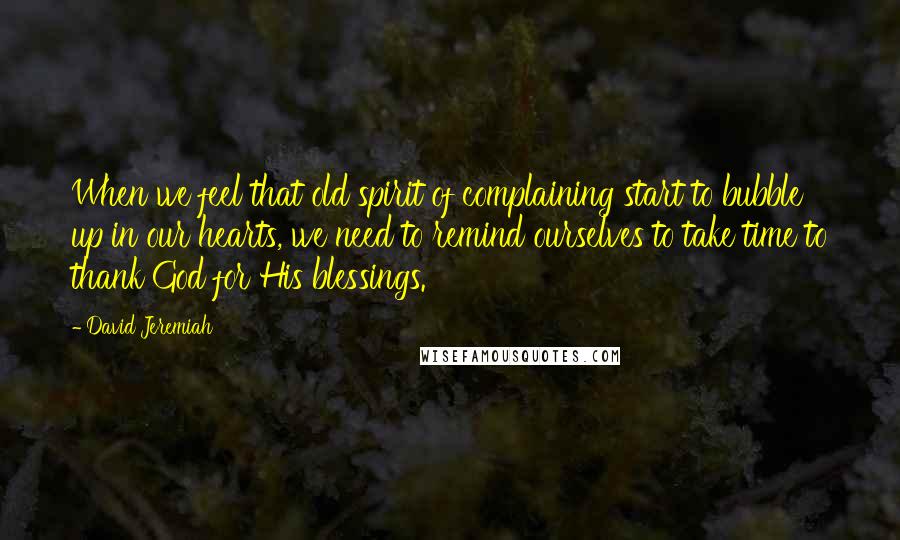 David Jeremiah Quotes: When we feel that old spirit of complaining start to bubble up in our hearts, we need to remind ourselves to take time to thank God for His blessings.