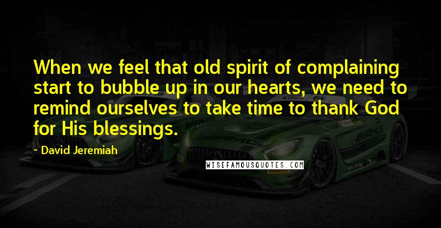 David Jeremiah Quotes: When we feel that old spirit of complaining start to bubble up in our hearts, we need to remind ourselves to take time to thank God for His blessings.