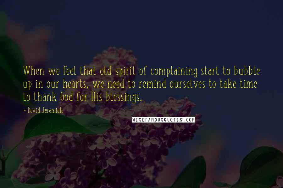 David Jeremiah Quotes: When we feel that old spirit of complaining start to bubble up in our hearts, we need to remind ourselves to take time to thank God for His blessings.