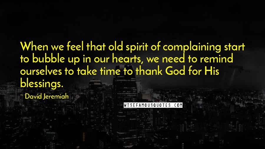 David Jeremiah Quotes: When we feel that old spirit of complaining start to bubble up in our hearts, we need to remind ourselves to take time to thank God for His blessings.