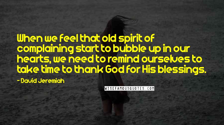 David Jeremiah Quotes: When we feel that old spirit of complaining start to bubble up in our hearts, we need to remind ourselves to take time to thank God for His blessings.