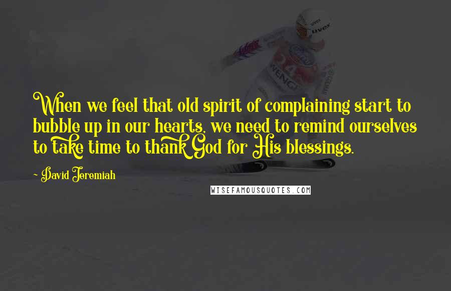 David Jeremiah Quotes: When we feel that old spirit of complaining start to bubble up in our hearts, we need to remind ourselves to take time to thank God for His blessings.