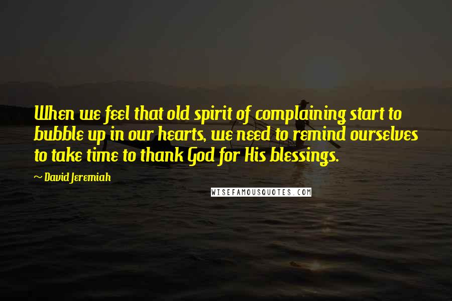 David Jeremiah Quotes: When we feel that old spirit of complaining start to bubble up in our hearts, we need to remind ourselves to take time to thank God for His blessings.