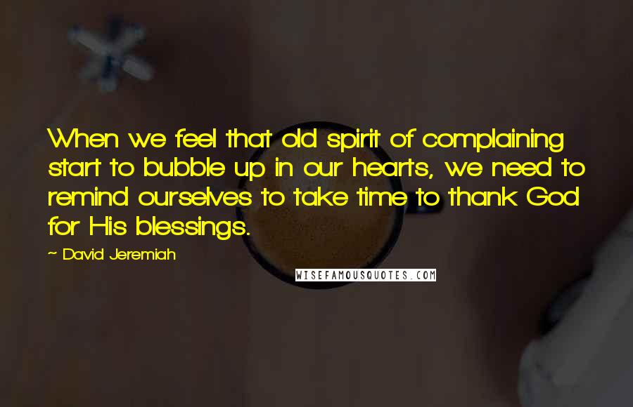 David Jeremiah Quotes: When we feel that old spirit of complaining start to bubble up in our hearts, we need to remind ourselves to take time to thank God for His blessings.