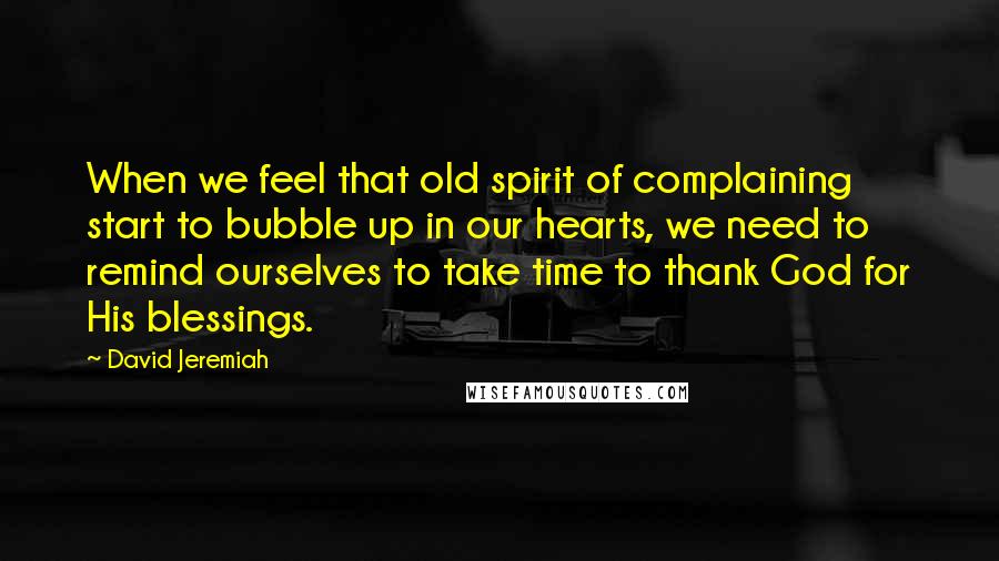 David Jeremiah Quotes: When we feel that old spirit of complaining start to bubble up in our hearts, we need to remind ourselves to take time to thank God for His blessings.