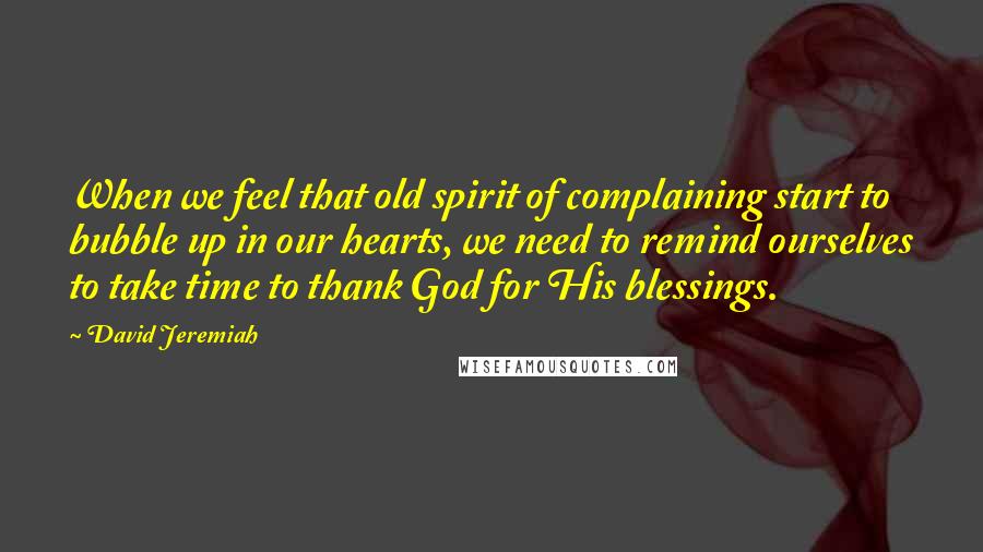 David Jeremiah Quotes: When we feel that old spirit of complaining start to bubble up in our hearts, we need to remind ourselves to take time to thank God for His blessings.