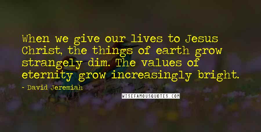 David Jeremiah Quotes: When we give our lives to Jesus Christ, the things of earth grow strangely dim. The values of eternity grow increasingly bright.