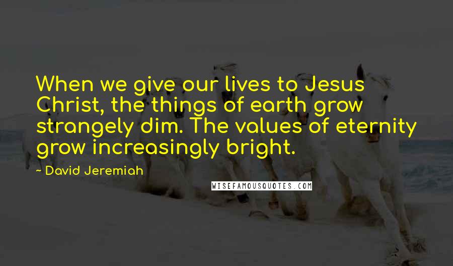 David Jeremiah Quotes: When we give our lives to Jesus Christ, the things of earth grow strangely dim. The values of eternity grow increasingly bright.