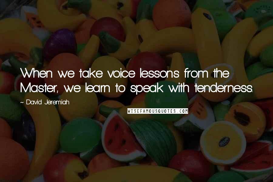 David Jeremiah Quotes: When we take voice lessons from the Master, we learn to speak with tenderness.
