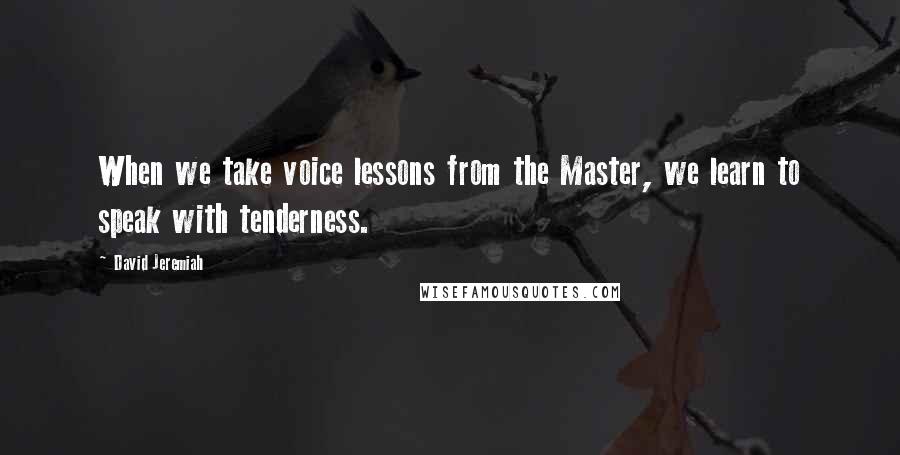 David Jeremiah Quotes: When we take voice lessons from the Master, we learn to speak with tenderness.