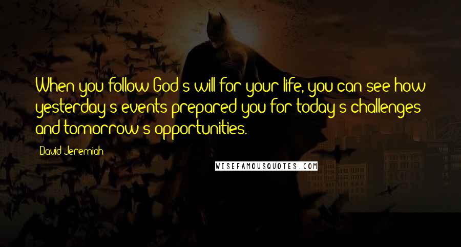 David Jeremiah Quotes: When you follow God's will for your life, you can see how yesterday's events prepared you for today's challenges and tomorrow's opportunities.