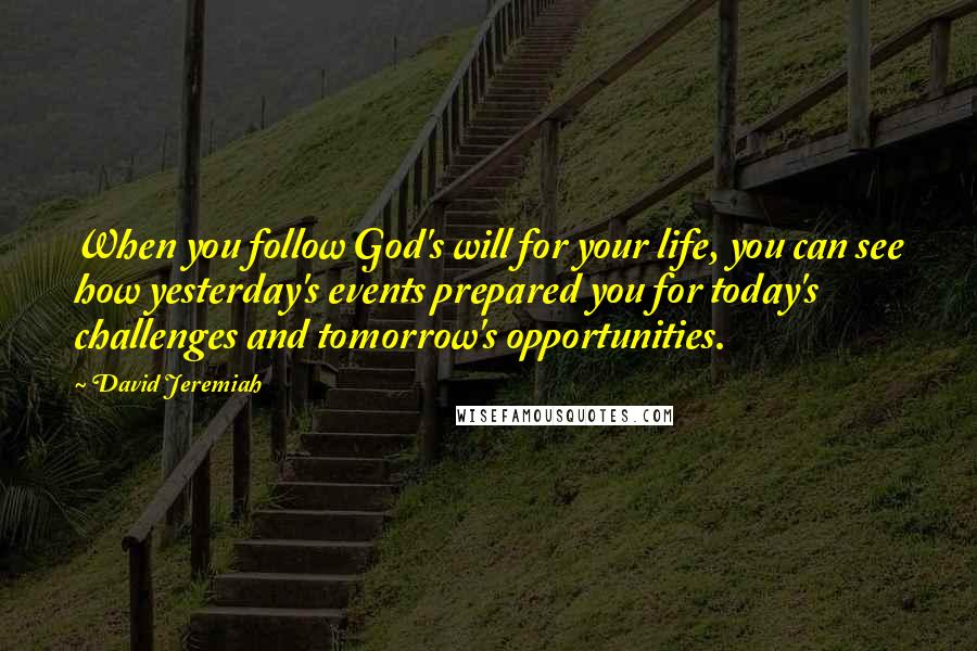 David Jeremiah Quotes: When you follow God's will for your life, you can see how yesterday's events prepared you for today's challenges and tomorrow's opportunities.