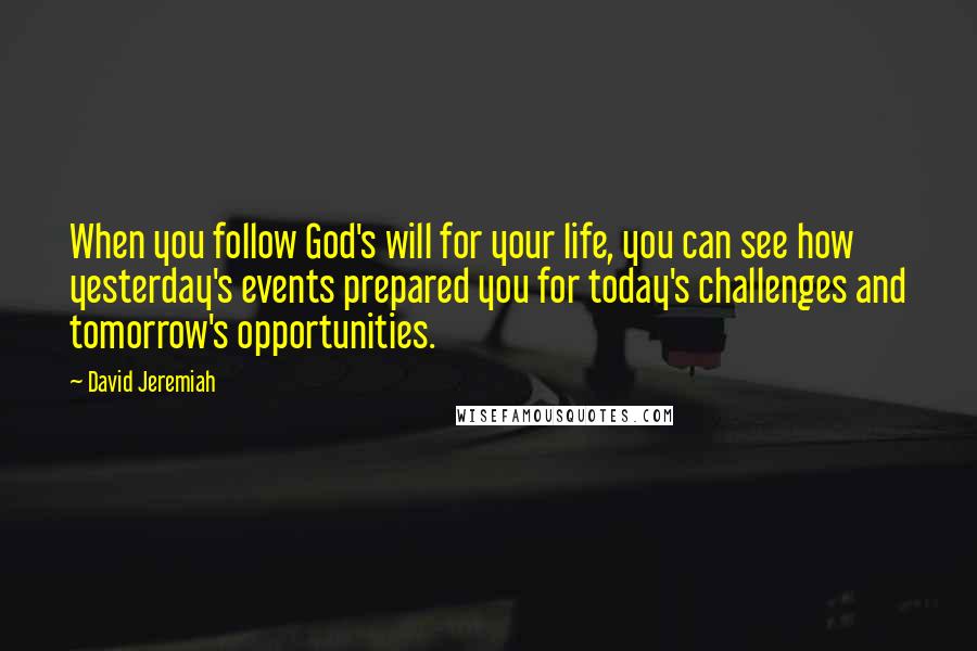 David Jeremiah Quotes: When you follow God's will for your life, you can see how yesterday's events prepared you for today's challenges and tomorrow's opportunities.