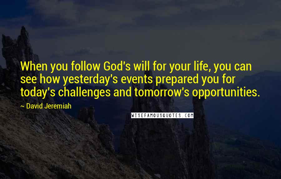 David Jeremiah Quotes: When you follow God's will for your life, you can see how yesterday's events prepared you for today's challenges and tomorrow's opportunities.