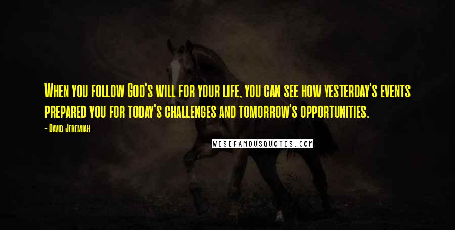 David Jeremiah Quotes: When you follow God's will for your life, you can see how yesterday's events prepared you for today's challenges and tomorrow's opportunities.
