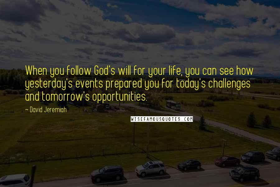 David Jeremiah Quotes: When you follow God's will for your life, you can see how yesterday's events prepared you for today's challenges and tomorrow's opportunities.