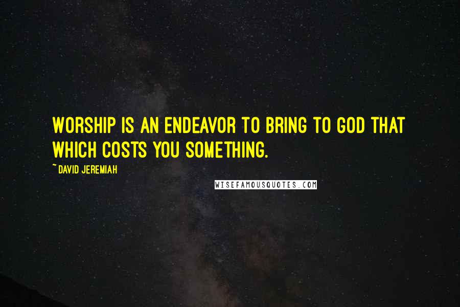 David Jeremiah Quotes: Worship is an endeavor to bring to God that which costs you something.