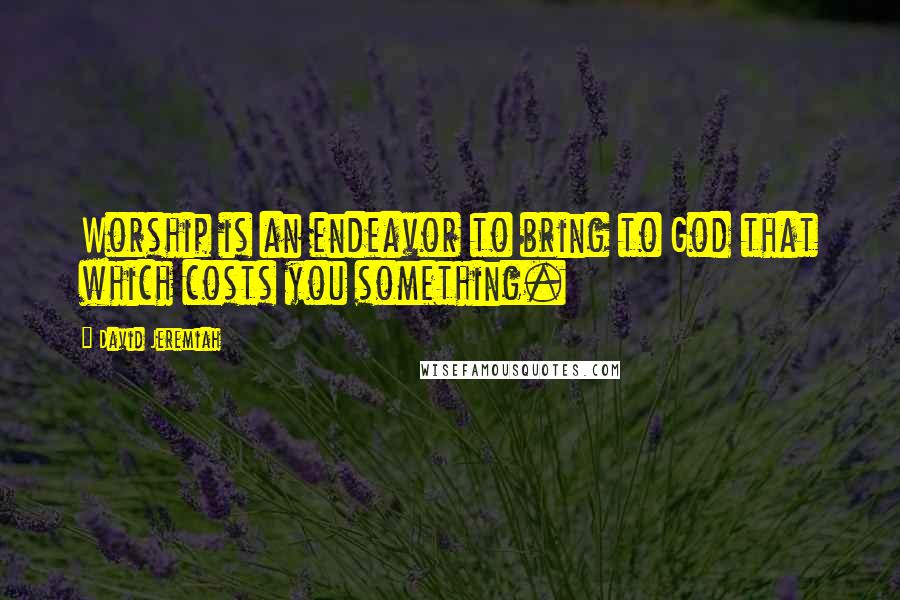 David Jeremiah Quotes: Worship is an endeavor to bring to God that which costs you something.