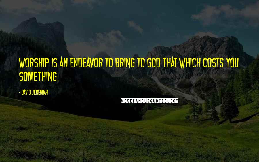 David Jeremiah Quotes: Worship is an endeavor to bring to God that which costs you something.