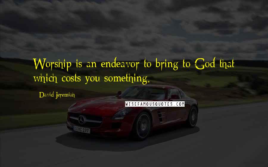 David Jeremiah Quotes: Worship is an endeavor to bring to God that which costs you something.