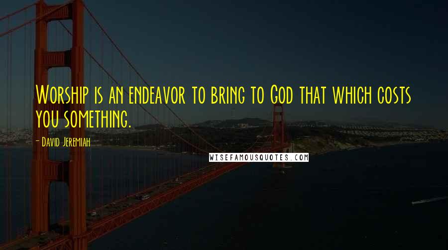 David Jeremiah Quotes: Worship is an endeavor to bring to God that which costs you something.