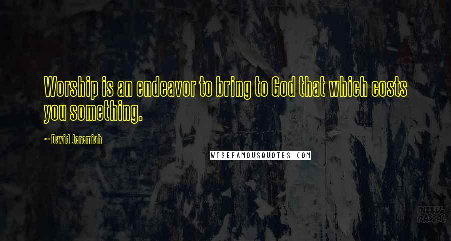 David Jeremiah Quotes: Worship is an endeavor to bring to God that which costs you something.