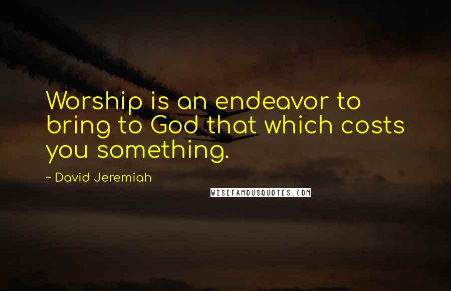 David Jeremiah Quotes: Worship is an endeavor to bring to God that which costs you something.