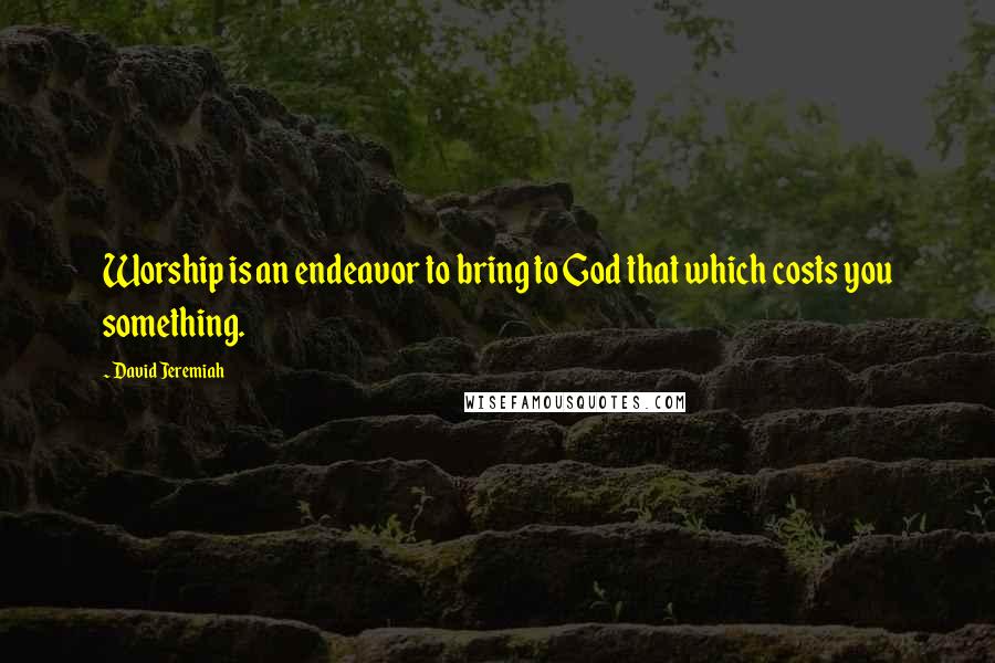 David Jeremiah Quotes: Worship is an endeavor to bring to God that which costs you something.