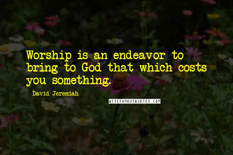 David Jeremiah Quotes: Worship is an endeavor to bring to God that which costs you something.