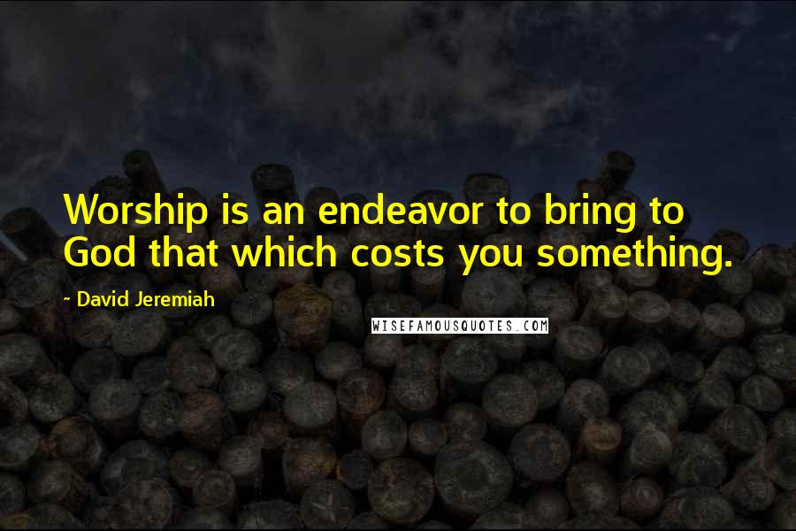 David Jeremiah Quotes: Worship is an endeavor to bring to God that which costs you something.