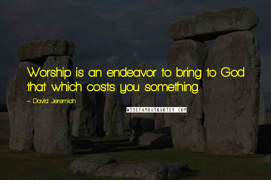 David Jeremiah Quotes: Worship is an endeavor to bring to God that which costs you something.