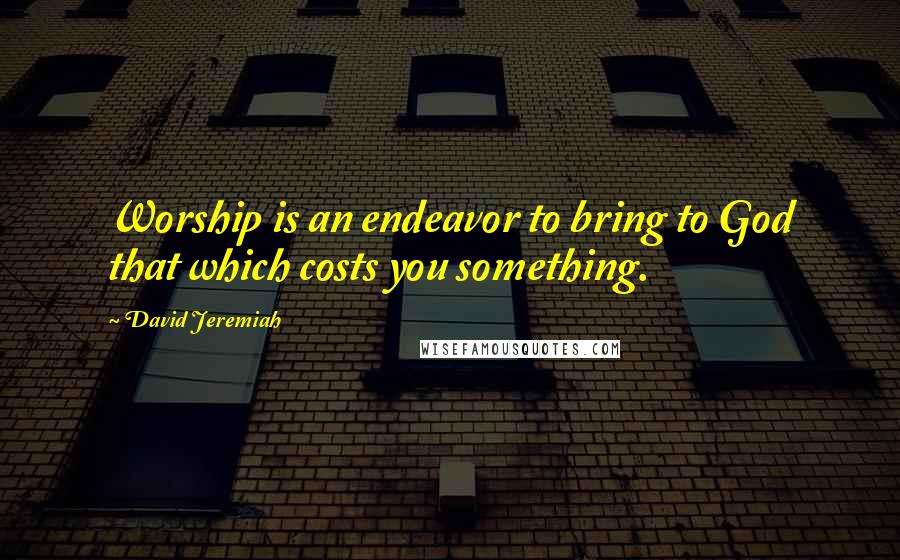 David Jeremiah Quotes: Worship is an endeavor to bring to God that which costs you something.