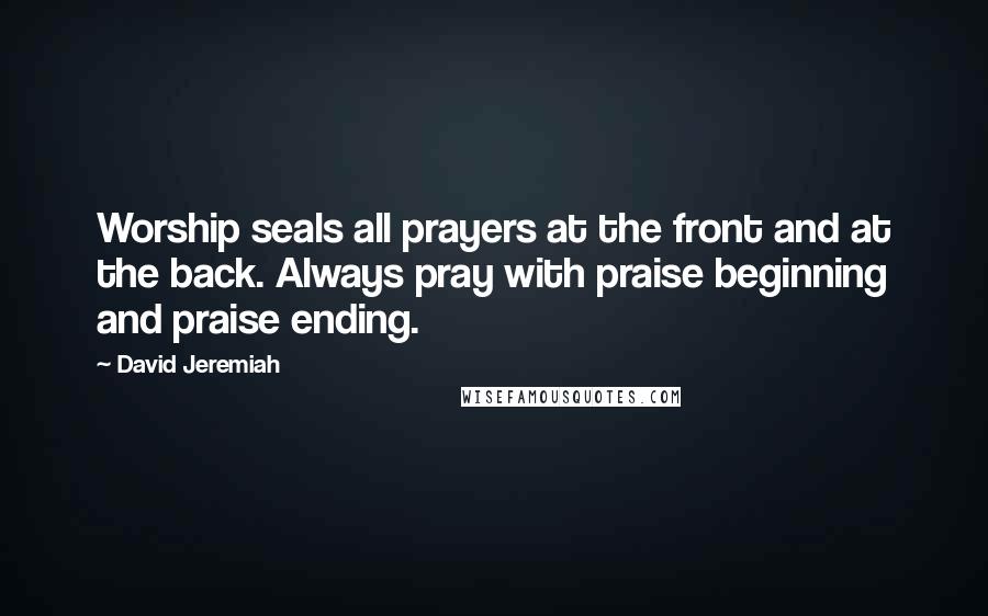 David Jeremiah Quotes: Worship seals all prayers at the front and at the back. Always pray with praise beginning and praise ending.