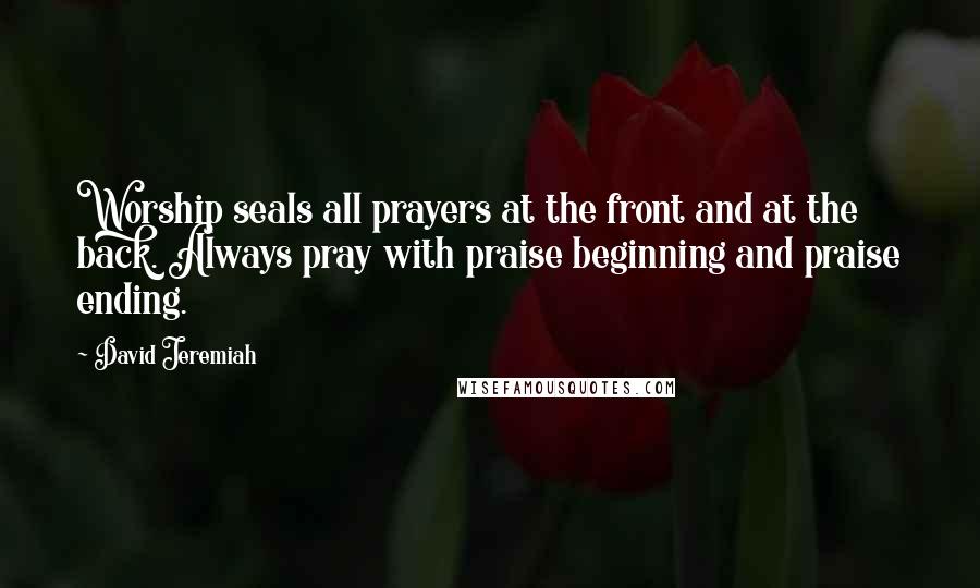 David Jeremiah Quotes: Worship seals all prayers at the front and at the back. Always pray with praise beginning and praise ending.