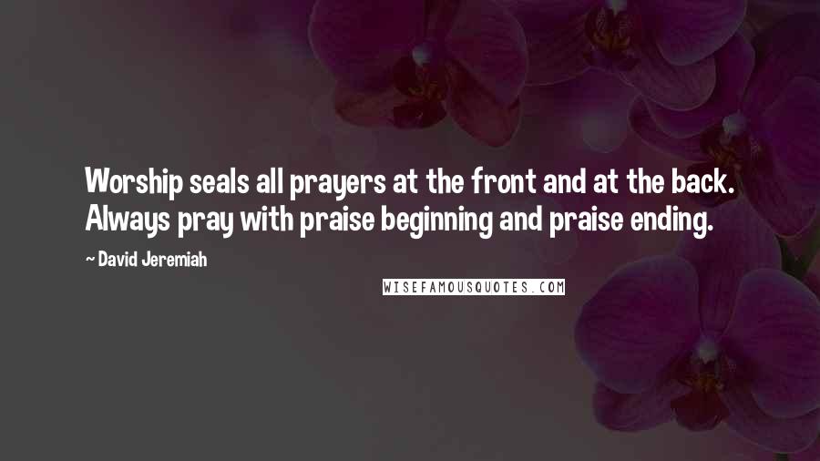 David Jeremiah Quotes: Worship seals all prayers at the front and at the back. Always pray with praise beginning and praise ending.